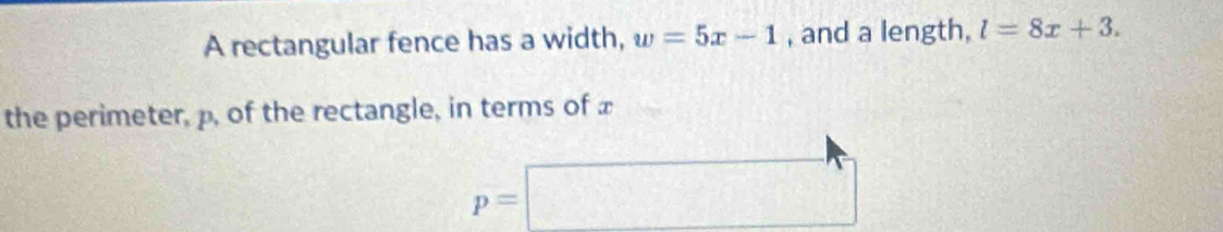 A rectangular fence has a width, w=5x-1 , and a length, l=8x+3. 
the perimeter, p, of the rectangle, in terms of £
p=□