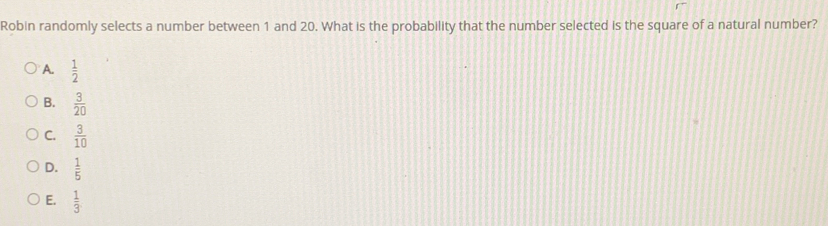 Robin randomly selects a number between 1 and 20. What is the probability that the number selected is the square of a natural number?
A.  1/2 
B.  3/20 
C.  3/10 
D.  1/5 
E.  1/3 