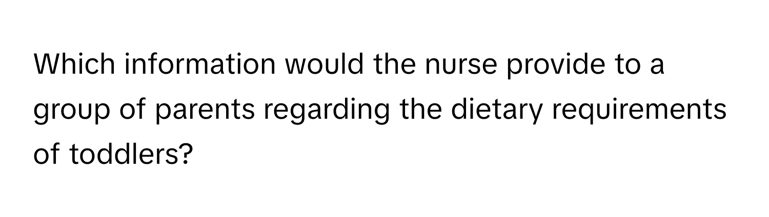 Which information would the nurse provide to a group of parents regarding the dietary requirements of toddlers?