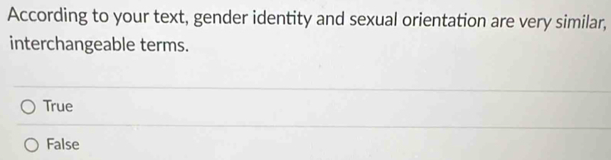 According to your text, gender identity and sexual orientation are very similar,
interchangeable terms.
True
False