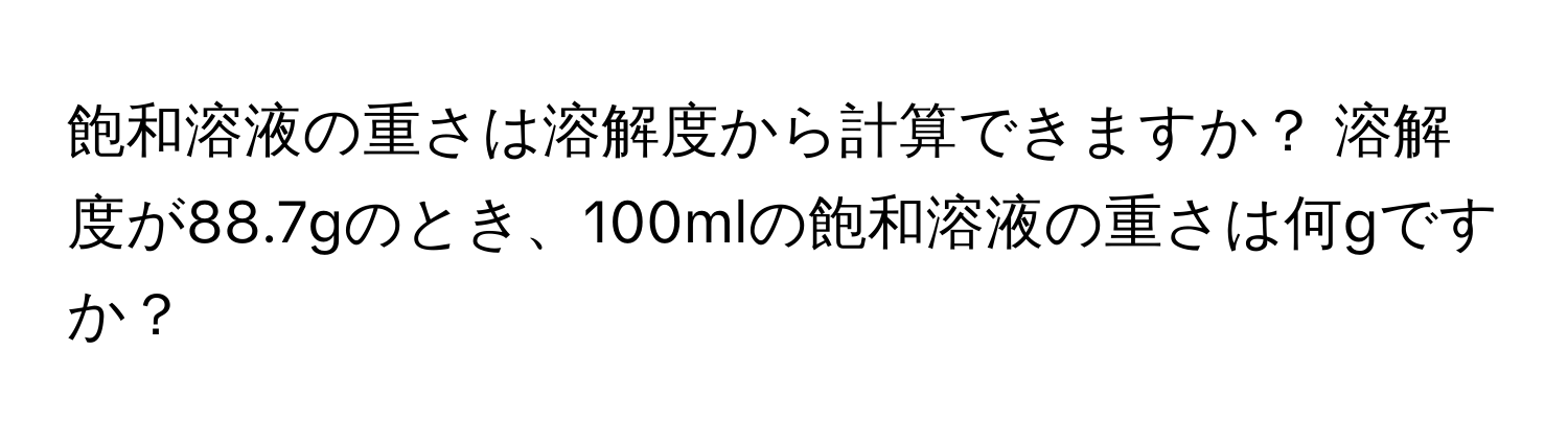 飽和溶液の重さは溶解度から計算できますか？ 溶解度が88.7gのとき、100mlの飽和溶液の重さは何gですか？