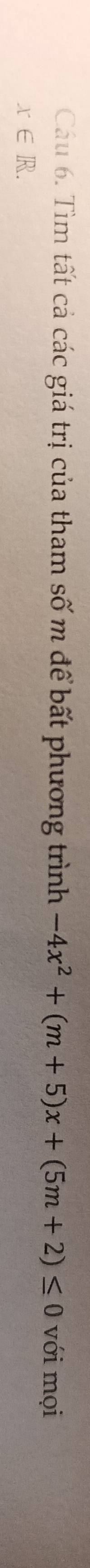 Cầu 6. Tìm tất cả các giá trị của tham swidehat Om 1 để bt phương trình -4x^2+(m+5)x+(5m+2)≤ 0 với mọi
x∈ R.