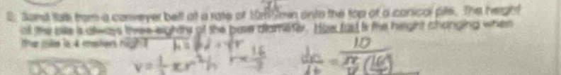 Sand talk from a conveyer belt at a rate of 101mn onto the top of a conical ple. The heright 
oll the bile is aways thee eightrs of the pase diameter. How fas is the height changing when 
the ske is 4 maten nigh ?