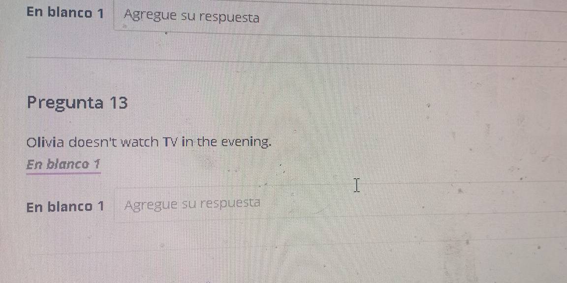 En blanco 1 Agregue su respuesta 
Pregunta 13 
Olivia doesn't watch TV in the evening. 
En blanco 1 
En blanco 1 Agregue su respuesta