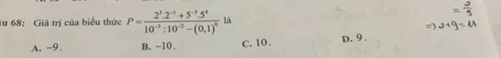 iu 68: Giá trị của biểu thức P=frac 2^3.2^(-1)+5^(-3).5^410^(-3):10^(-2)-(0,1)^0 là
a
A. -9. B. -10. C. 10. D. 9.