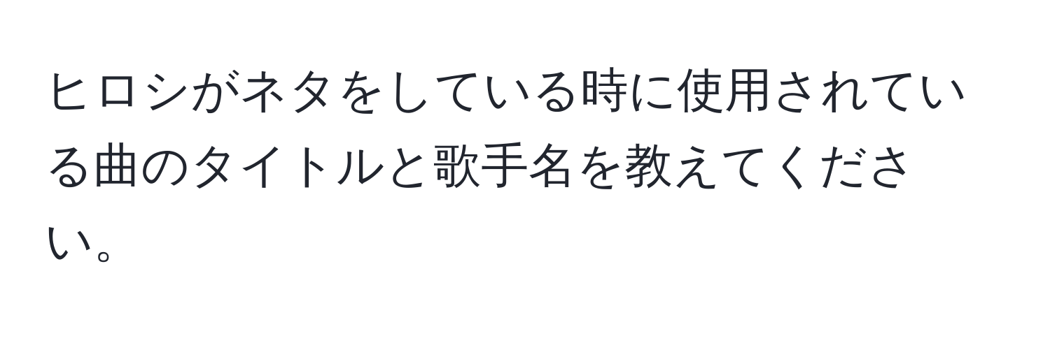 ヒロシがネタをしている時に使用されている曲のタイトルと歌手名を教えてください。