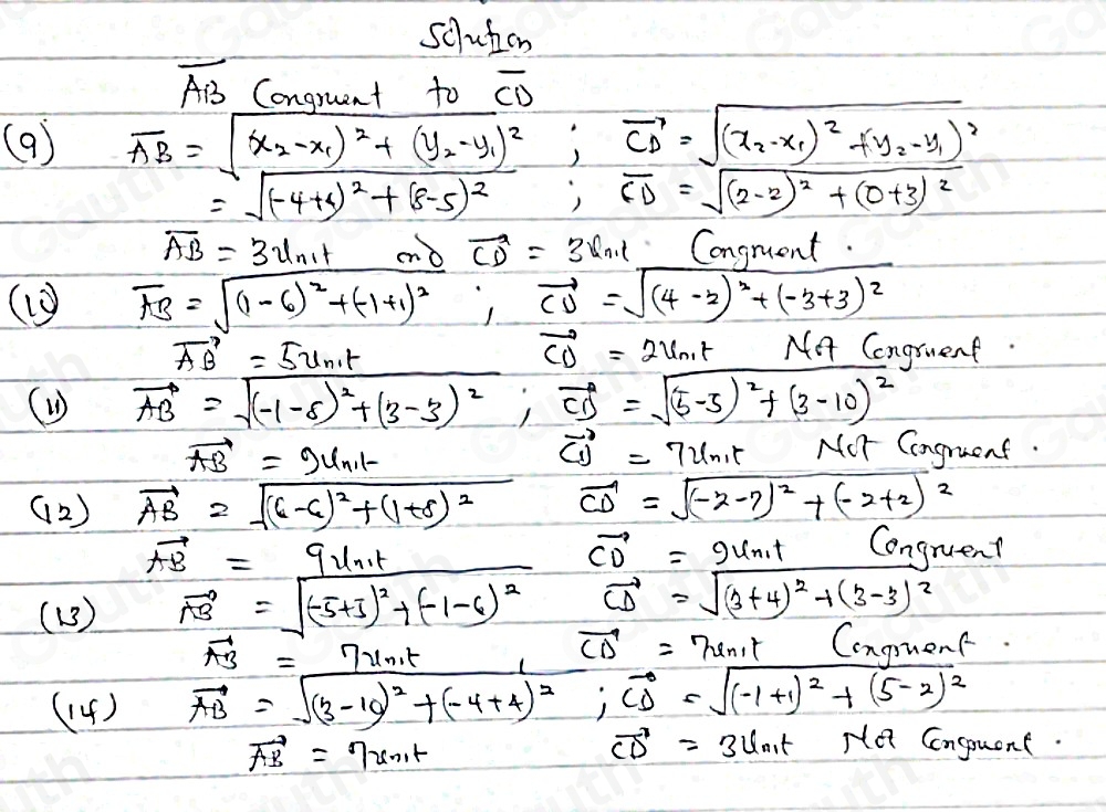 scluben
overline AB Congruent to overline CD
(9) vector AB=sqrt((x_2)-x_1)^2+(y_2-y_1)^2,vector CD=sqrt((x_2)-x_1)^2+y_2-y_1)^2
=sqrt((-4+4)^2)+(8-5)^2;overline CD=sqrt((2-2)^2)+(0+3)^2
vector CD=3ln .1
overline AB=3v_n1t Congruent.
⑩ overline AB=sqrt((1-6)^2)+(-1+1)^2,vector CD=sqrt((4-2)^2)+(-3+3)^2
vector AB=5u_n,t
vector CD=2u_nt wedge fo Congruent.
( vector AB=sqrt((-1-5)^2)+(3-3)^2,vector CD=sqrt((5-5)^2)+(3-10)^2
vector AB=2_n1t
vector CD=72ln ,t Nor Congruent.
(2 ) vector AB=sqrt((6-6)^2)+(1+8)^2 vector CD=sqrt((-2-7)^2)+(-2+2)^2
vector CD=2u_n_1t
vector AB=9ln,t Congruent
(13) vector AB=sqrt((-5+3)^2)+(-1-6)^2 vector CD=sqrt((3+4)^2)+(3-3)^2
vector AB=7xn,t
vector CD=7sin itCc* r
(14) vector AB=sqrt((3-10)^2)+(-4+4)^2;vector CD=sqrt((-1+1)^2)+(5-2)^2 nen
vector AB=7xn,t
vector CD=3lln _1t He Cnsouent.