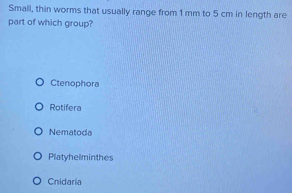 Small, thin worms that usually range from 1 mm to 5 cm in length are
part of which group?
Ctenophora
Rotifera
Nematoda
Platyhelminthes
Cnidaria