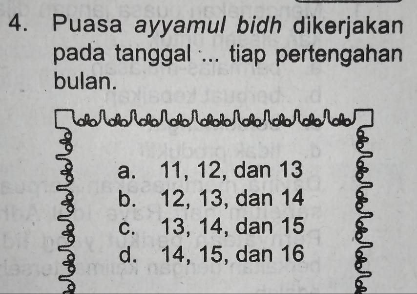 Puasa ayyamul bidh dikerjakan
pada tanggal ... tiap pertengahan
bulan.
lNNNNNN
a. 11, 12, dan 13
b. 12, 13, dan 14
c. 13, 14, dan 15
d. 14, 15, dan 16