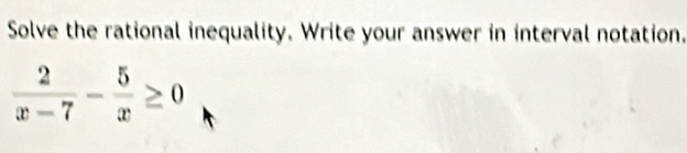 Solve the rational inequality. Write your answer in interval notation.
 2/x-7 - 5/x ≥ 0