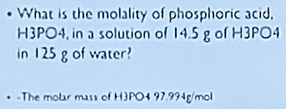 • What is the molality of phosphoric acid,
H3PO4, in a solution of 14.5 g of H3PO4
n 125 g of water? 
* «The molar mass of HJPO4 97.994g/mol