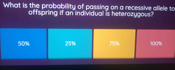 What is the probability of passing on a recessive allele to
offspring if an individual is heterozygous?
50% 25% 75% 100%