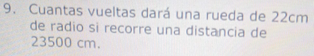 Cuantas vueltas dará una rueda de 22cm
de radio si recorre una distancia de
23500 cm.