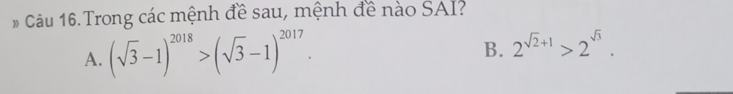 # Câu 16. Trong các mệnh đề sau, mệnh đề nào SAI?
A. (sqrt(3)-1)^2018>(sqrt(3)-1)^2017.
B. 2^(sqrt(2)+1)>2^(sqrt(3)).