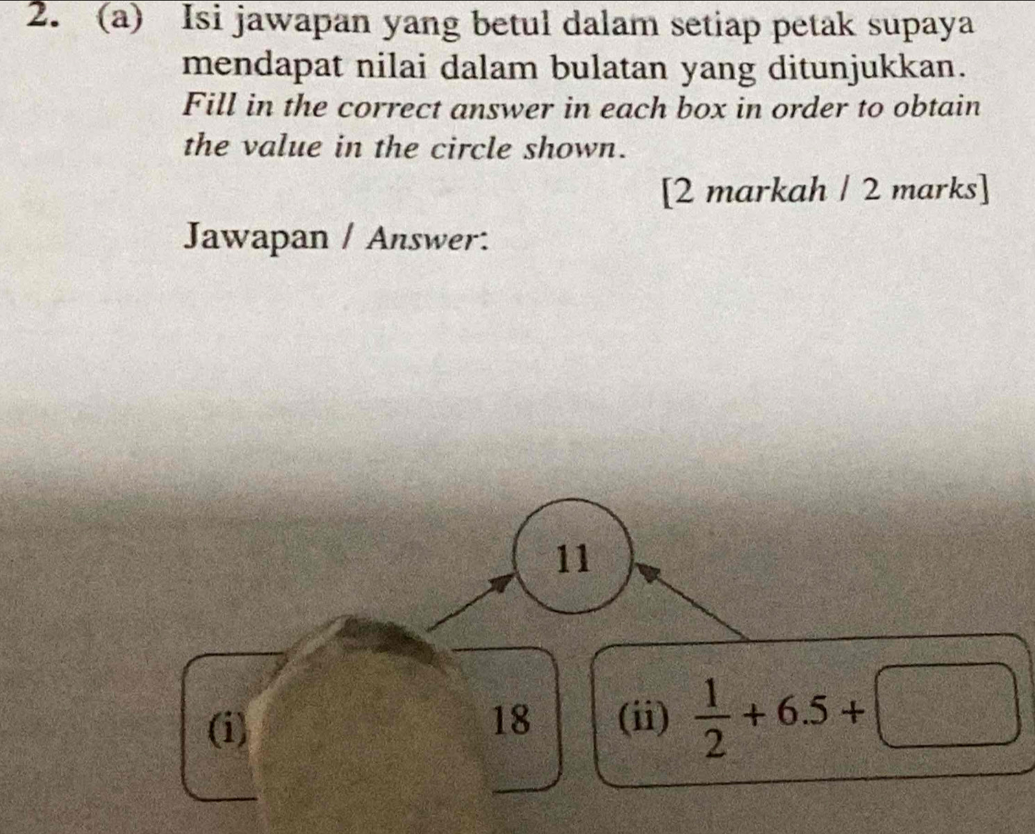 Isi jawapan yang betul dalam setiap petak supaya 
mendapat nilai dalam bulatan yang ditunjukkan. 
Fill in the correct answer in each box in order to obtain 
the value in the circle shown. 
[2 markah / 2 marks] 
Jawapan / Answer: 
11 
(i) (ii)  1/2 +6.5+□
18