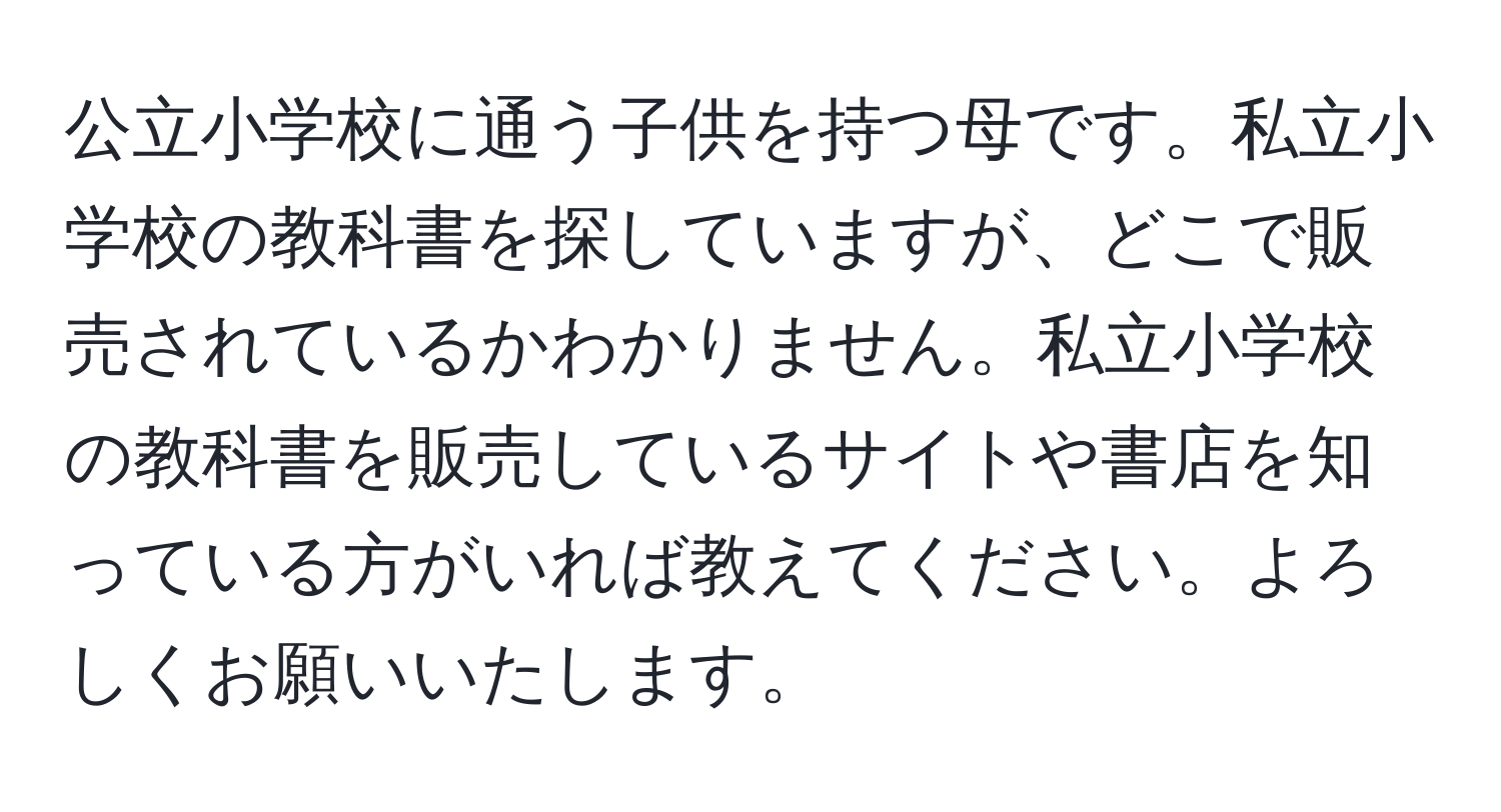 公立小学校に通う子供を持つ母です。私立小学校の教科書を探していますが、どこで販売されているかわかりません。私立小学校の教科書を販売しているサイトや書店を知っている方がいれば教えてください。よろしくお願いいたします。