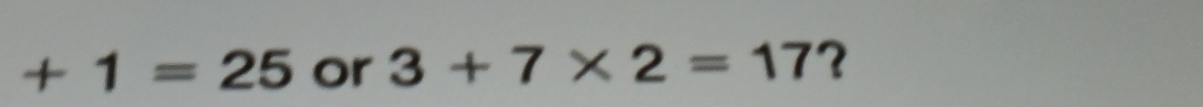 +1=25 or 3+7* 2=17 ?