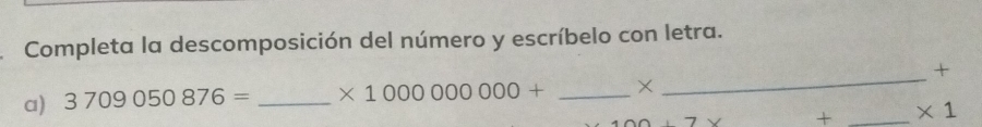 Completa la descomposición del número y escríbelo con letra. 
+ 
a) 3709050876= _ * 1000000000+ _× 
_ 
+ _ * 1