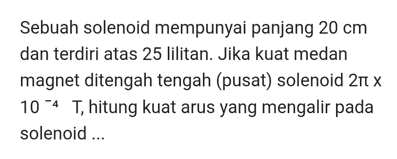 Sebuah solenoid mempunyai panjang 20 cm
dan terdiri atas 25 lilitan. Jika kuat medan 
magnet ditengah tengah (pusat) solenoid 2π x
10^(-4)T , hitung kuat arus yang mengalir pada 
solenoid ...