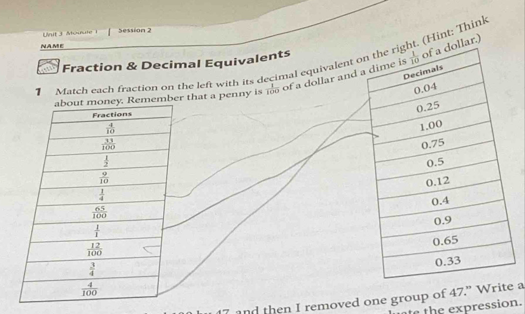 Modure 1 Session 2
lar.)
NAME
1__Match each fraction on the left with its decimal equivalent ot. (Hint: Think
Fraction & Decimal Equivalents
mber that a penny is  1/100  of a dollar and a
 
 
7 and then I removed one group of 47.” Writ a
e the expression.