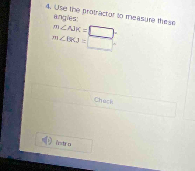 Use the protractor to measure these 
angles:
m∠ AJK=□°
m∠ BKJ=□°
Check 
intro