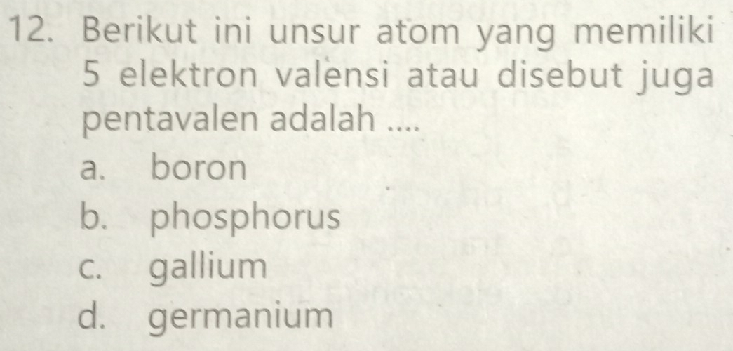 Berikut ini unsur atom yang memiliki
5 elektron valensi atau disebut juga
pentavalen adalah ....
a. boron
b. phosphorus
c. gallium
d. germanium