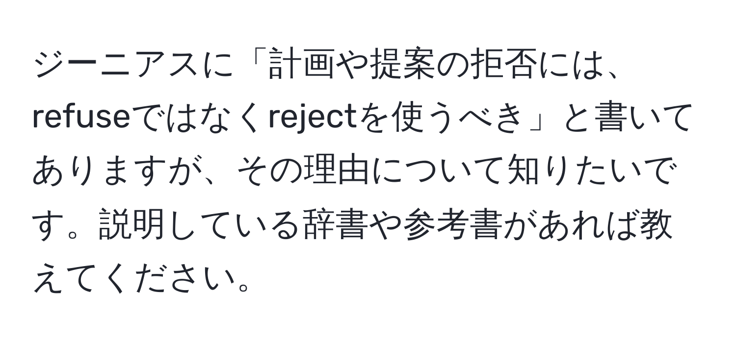 ジーニアスに「計画や提案の拒否には、refuseではなくrejectを使うべき」と書いてありますが、その理由について知りたいです。説明している辞書や参考書があれば教えてください。