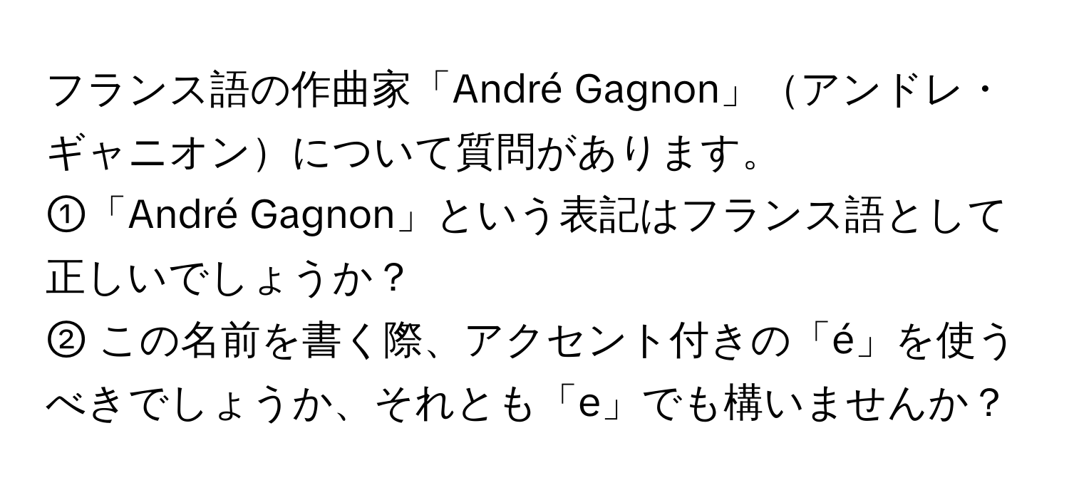 フランス語の作曲家「André Gagnon」アンドレ・ギャニオンについて質問があります。  
①「André Gagnon」という表記はフランス語として正しいでしょうか？  
② この名前を書く際、アクセント付きの「é」を使うべきでしょうか、それとも「e」でも構いませんか？