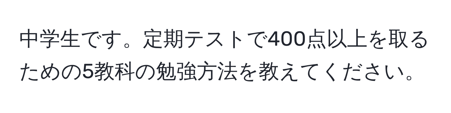 中学生です。定期テストで400点以上を取るための5教科の勉強方法を教えてください。