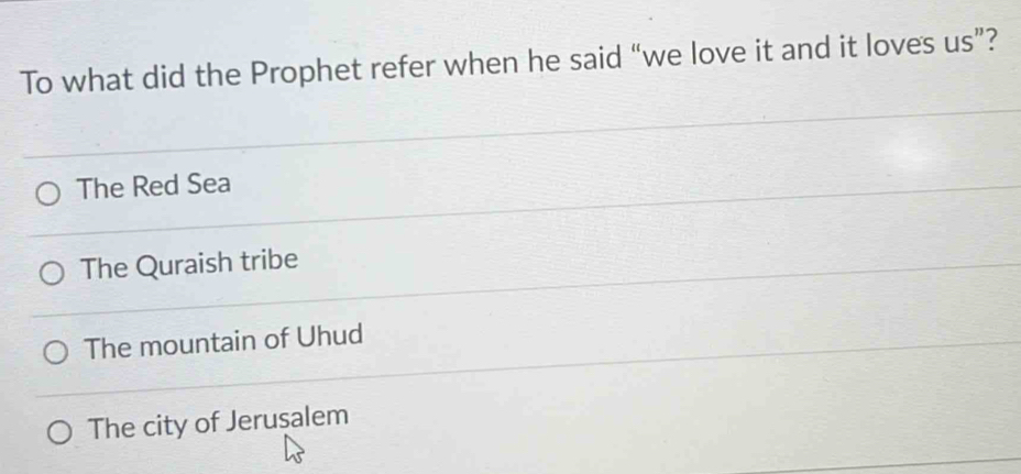 To what did the Prophet refer when he said “we love it and it loves us”?
The Red Sea
The Quraish tribe
The mountain of Uhud
The city of Jerusalem