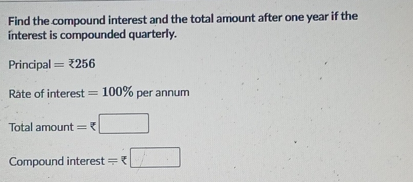 Find the compound interest and the total amount after one year if the 
interest is compounded quarterly. 
Principal =?25256
Rate of interest =100% per annum 
Total amount =□
Compound interest =□