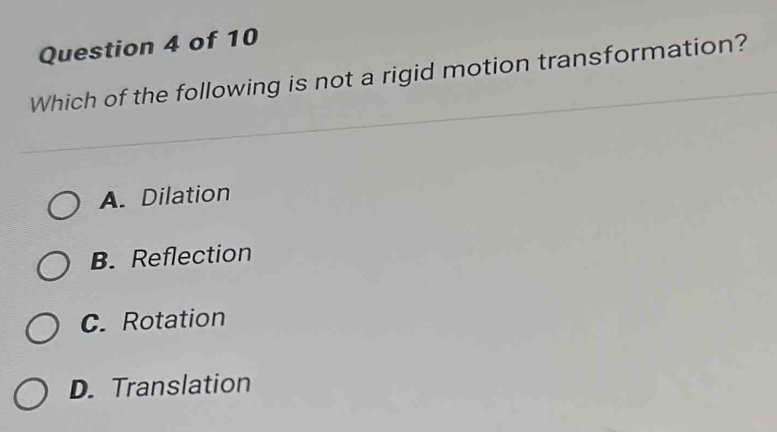 Which of the following is not a rigid motion transformation?
A. Dilation
B. Reflection
C. Rotation
D. Translation