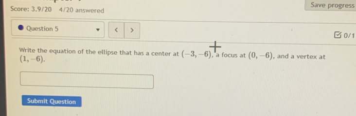 Save progress 
Score: 3.9/20 4/20 answered 
Question 5 0/1 
Write the equation of the ellipse that has a center at (-3,-6) , a focus at (0,-6) , and a vertex at
(1,-6). 
Submit Question