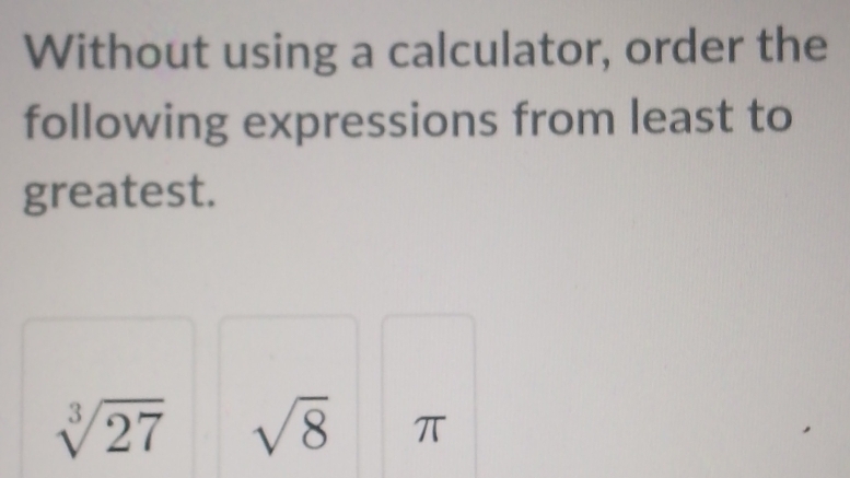 Without using a calculator, order the 
following expressions from least to 
greatest.
sqrt[3](27) sqrt(8) π