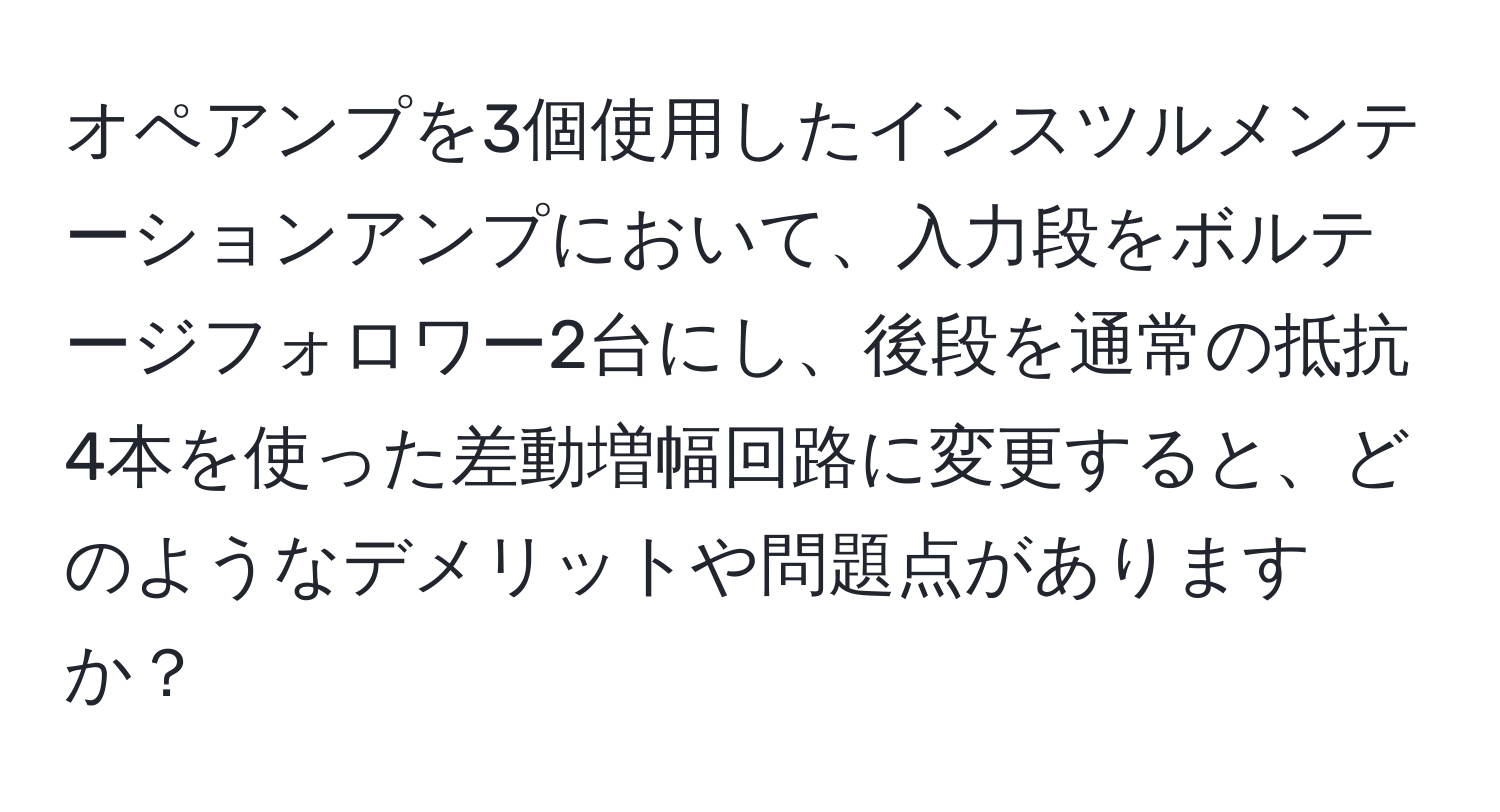 オペアンプを3個使用したインスツルメンテーションアンプにおいて、入力段をボルテージフォロワー2台にし、後段を通常の抵抗4本を使った差動増幅回路に変更すると、どのようなデメリットや問題点がありますか？