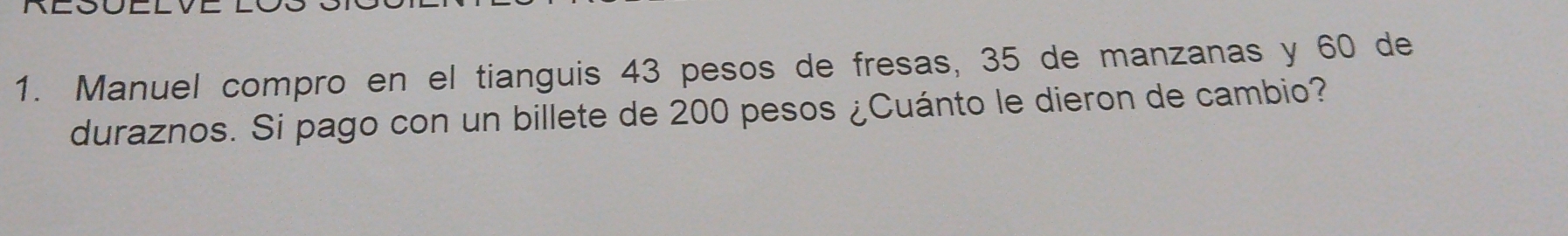 Manuel compro en el tianguis 43 pesos de fresas, 35 de manzanas y 60 de 
duraznos. Si pago con un billete de 200 pesos ¿Cuánto le dieron de cambio?