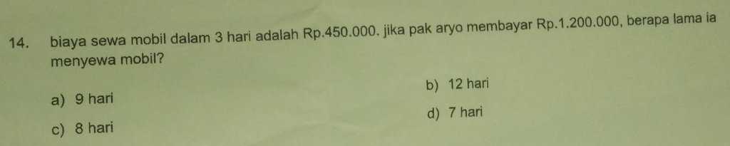 biaya sewa mobil dalam 3 hari adalah Rp.450.000. jika pak aryo membayar Rp.1.200.000, berapa lama ia
menyewa mobil?
b) 12 hari
a) 9 hari
d) 7 hari
c) 8 hari