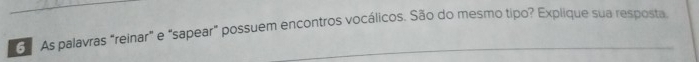 ' As palavras “reinar” e "sapear” possuem encontros vocálicos. São do mesmo tipo? Explique sua resposta