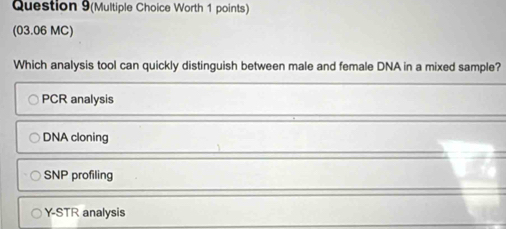 Question 9(Multiple Choice Worth 1 points)
(03.06 MC)
Which analysis tool can quickly distinguish between male and female DNA in a mixed sample?
PCR analysis
DNA cloning
SNP profiling
Y-STR analysis