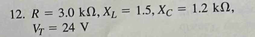 R=3.0kOmega , X_L=1.5, X_C=1.2kOmega ,
V_T=24V