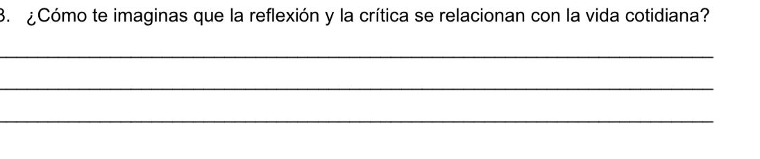 ¿Cómo te imaginas que la reflexión y la crítica se relacionan con la vida cotidiana? 
_ 
_ 
_