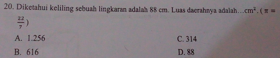 Diketahui keliling sebuah lingkaran adalah 88 cm. Luas daerahnya adalah… cm^2.(π =
 22/7 )
A. 1.256 C. 314
B. 616 D. 88