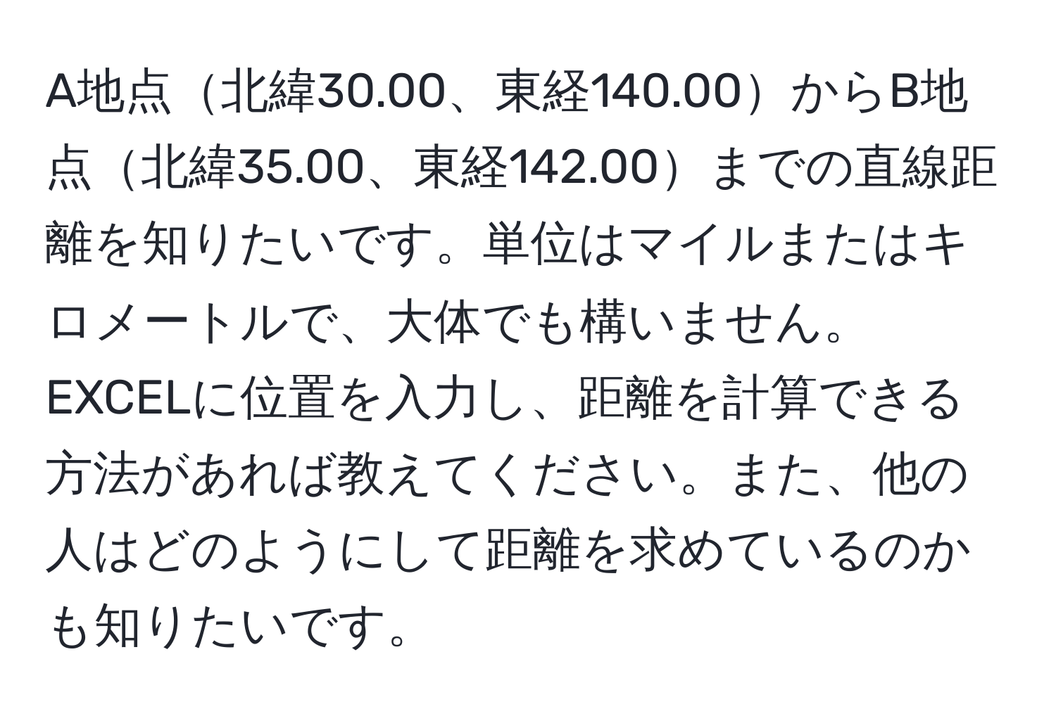 A地点北緯30.00、東経140.00からB地点北緯35.00、東経142.00までの直線距離を知りたいです。単位はマイルまたはキロメートルで、大体でも構いません。EXCELに位置を入力し、距離を計算できる方法があれば教えてください。また、他の人はどのようにして距離を求めているのかも知りたいです。