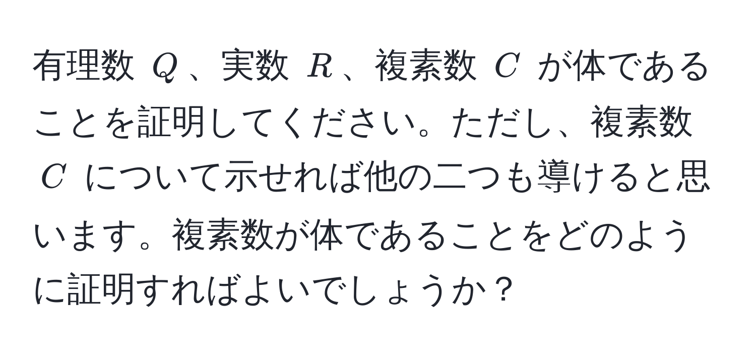 有理数 $Q$、実数 $R$、複素数 $C$ が体であることを証明してください。ただし、複素数 $C$ について示せれば他の二つも導けると思います。複素数が体であることをどのように証明すればよいでしょうか？