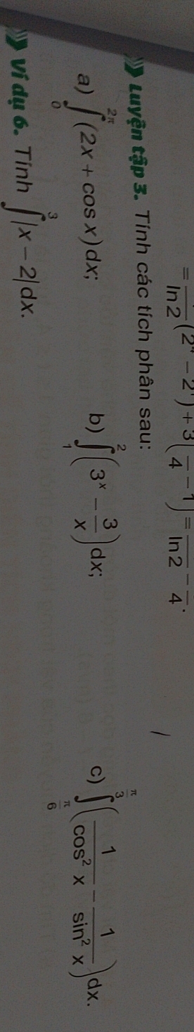 =frac ln 2(2^+-2^.)+3(frac 4-1)=frac ln 2-frac 4. 
Luyện tập 3. Tính các tích phân sau: 
b) ∈tlimits _1^(2(3^x)- 3/x )dx;
π
c) 
a) ∈tlimits _0^((2π)(2x+cos x)dx; ∈tlimits _frac π)6^3( 1/cos^2x - 1/sin^2x )dx. 
Ví dụ 6. Tính ∈t _a^3|x-2|dx.