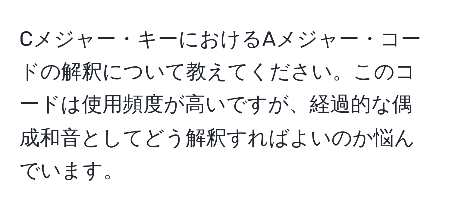 Cメジャー・キーにおけるAメジャー・コードの解釈について教えてください。このコードは使用頻度が高いですが、経過的な偶成和音としてどう解釈すればよいのか悩んでいます。