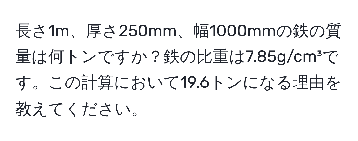 長さ1m、厚さ250mm、幅1000mmの鉄の質量は何トンですか？鉄の比重は7.85g/cm³です。この計算において19.6トンになる理由を教えてください。