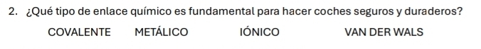 ¿Qué tipo de enlace químico es fundamental para hacer coches seguros y duraderos?
COVALENTE METÁLICO IóNICO VAN DER WALS