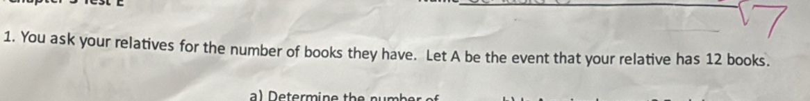 You ask your relatives for the number of books they have. Let A be the event that your relative has 12 books. 
a) Determine the number of