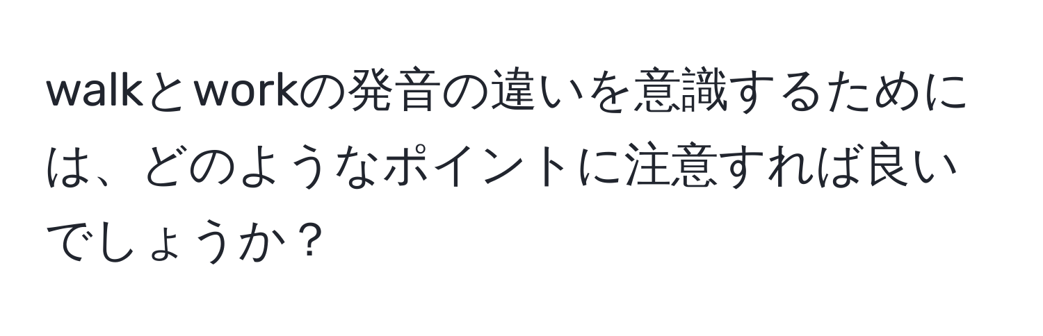 walkとworkの発音の違いを意識するためには、どのようなポイントに注意すれば良いでしょうか？